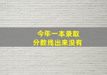 今年一本录取分数线出来没有