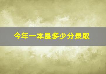 今年一本是多少分录取