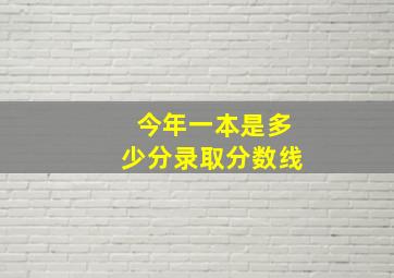 今年一本是多少分录取分数线