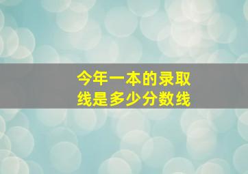 今年一本的录取线是多少分数线