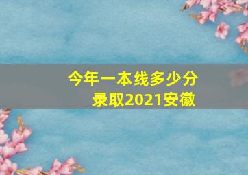 今年一本线多少分录取2021安徽