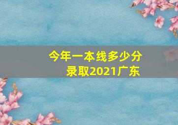 今年一本线多少分录取2021广东