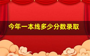 今年一本线多少分数录取