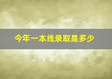 今年一本线录取是多少