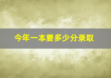 今年一本要多少分录取