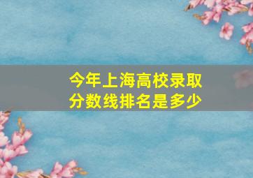 今年上海高校录取分数线排名是多少