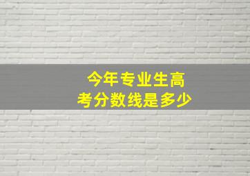 今年专业生高考分数线是多少