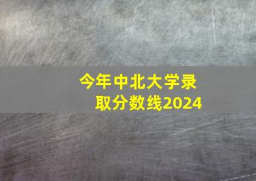 今年中北大学录取分数线2024