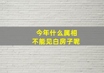 今年什么属相不能见白房子呢