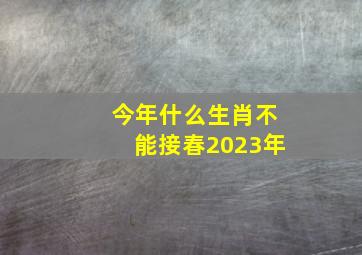 今年什么生肖不能接春2023年