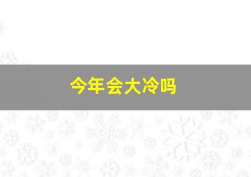 今年会大冷吗