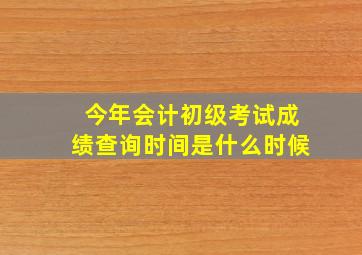 今年会计初级考试成绩查询时间是什么时候