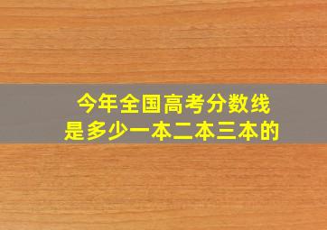 今年全国高考分数线是多少一本二本三本的