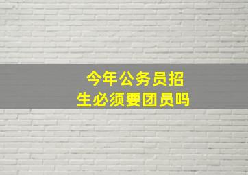 今年公务员招生必须要团员吗