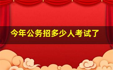 今年公务招多少人考试了