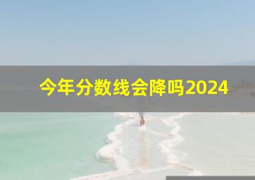 今年分数线会降吗2024