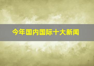 今年国内国际十大新闻