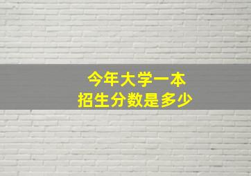 今年大学一本招生分数是多少