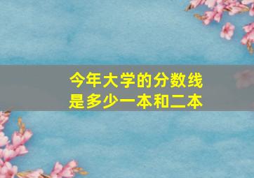 今年大学的分数线是多少一本和二本