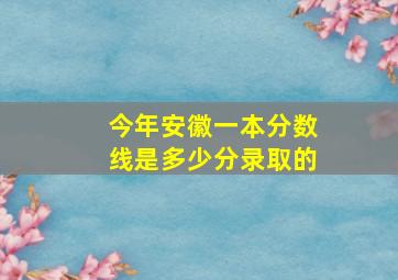 今年安徽一本分数线是多少分录取的