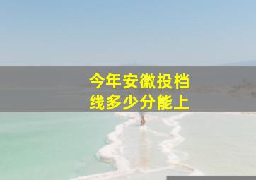 今年安徽投档线多少分能上