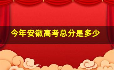 今年安徽高考总分是多少