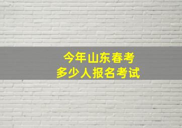 今年山东春考多少人报名考试