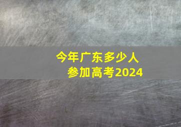 今年广东多少人参加高考2024