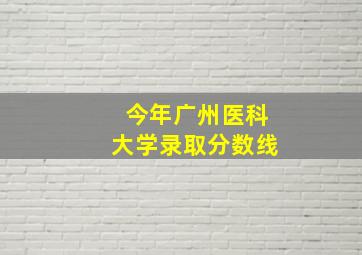 今年广州医科大学录取分数线