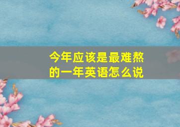 今年应该是最难熬的一年英语怎么说