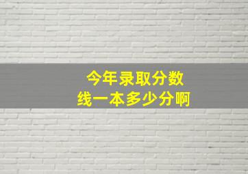 今年录取分数线一本多少分啊