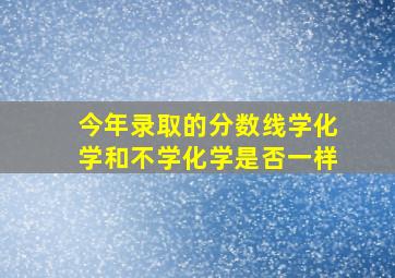 今年录取的分数线学化学和不学化学是否一样