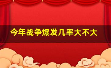 今年战争爆发几率大不大