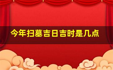 今年扫墓吉日吉时是几点