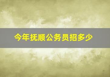 今年抚顺公务员招多少