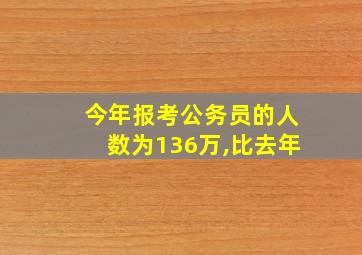 今年报考公务员的人数为136万,比去年