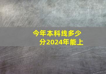 今年本科线多少分2024年能上