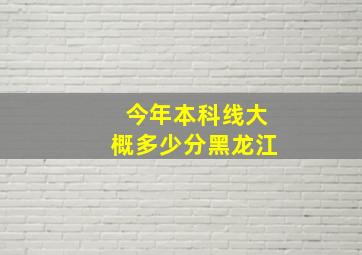 今年本科线大概多少分黑龙江