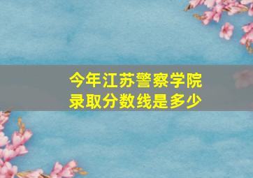 今年江苏警察学院录取分数线是多少