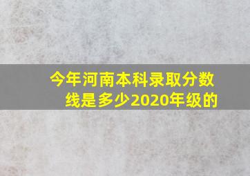 今年河南本科录取分数线是多少2020年级的