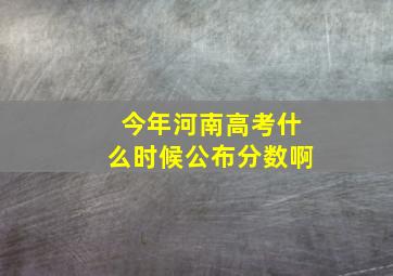 今年河南高考什么时候公布分数啊