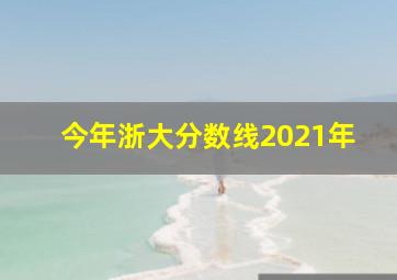 今年浙大分数线2021年