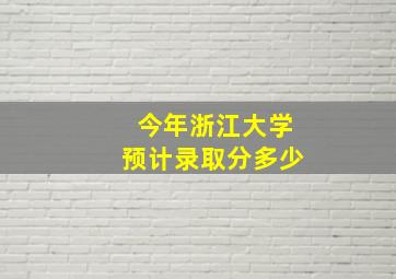 今年浙江大学预计录取分多少