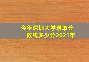 今年深圳大学录取分数线多少分2021年