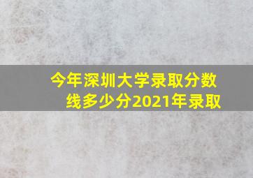 今年深圳大学录取分数线多少分2021年录取