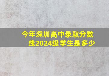 今年深圳高中录取分数线2024级学生是多少