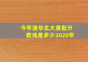 今年清华北大录取分数线是多少2020年