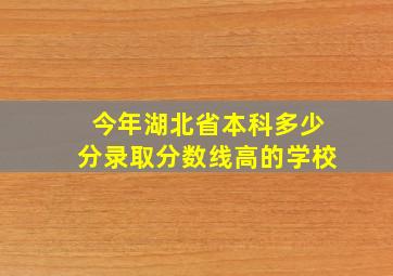 今年湖北省本科多少分录取分数线高的学校