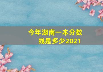 今年湖南一本分数线是多少2021