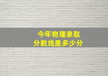 今年物理录取分数线是多少分